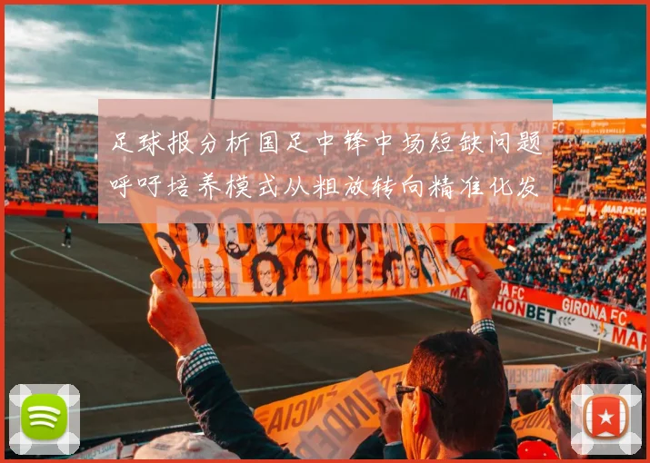 足球报分析国足中锋中场短缺问题呼吁培养模式从粗放转向精准化发展