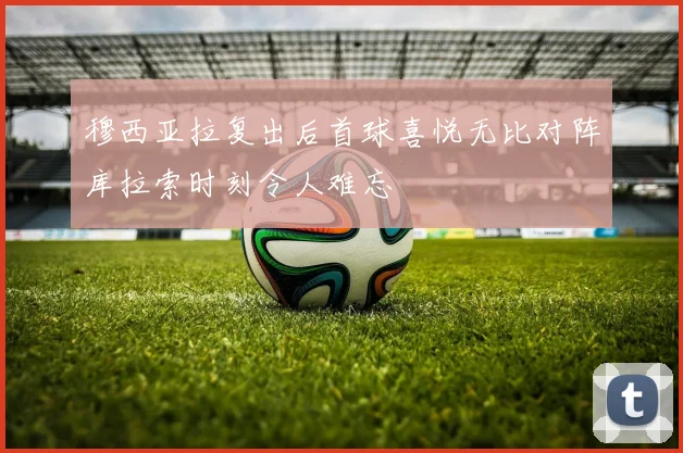 穆西亚拉复出后首球喜悦无比对阵库拉索时刻令人难忘