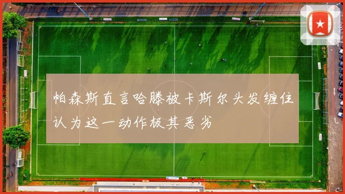 帕森斯直言哈滕被卡斯尔头发缠住认为这一动作极其恶劣