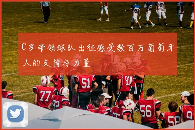 C罗带领球队出征感受数百万葡萄牙人的支持与力量