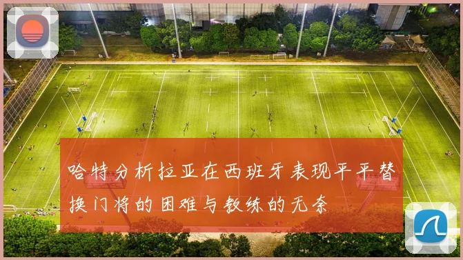 哈特分析拉亚在西班牙表现平平替换门将的困难与教练的无奈